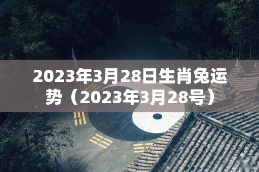 2023年3月28日生肖兔运势（2023年3月28号）