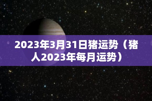 2023年3月31日猪运势（猪人2023年每月运势）