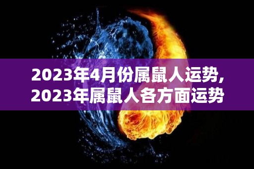 2023年4月份属鼠人运势,2023年属鼠人各方面运势都是怎样样的？
