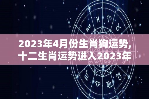 2023年4月份生肖狗运势,十二生肖运势进入2023年，十二生肖的运势如何