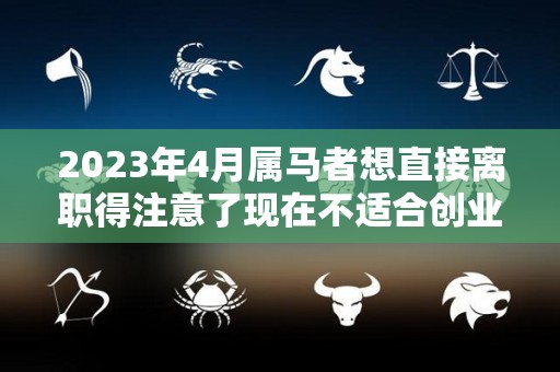 2023年4月属马者想直接离职得注意了现在不适合创业（属马人在2023）