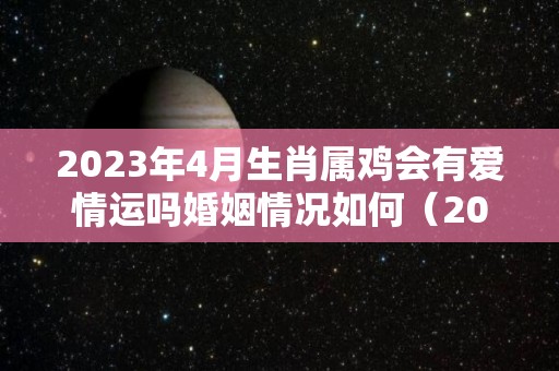 2023年4月生肖属鸡会有爱情运吗婚姻情况如何（2023年4月是什么属相）