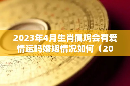 2023年4月生肖属鸡会有爱情运吗婚姻情况如何（2024年属鸡3月运势）