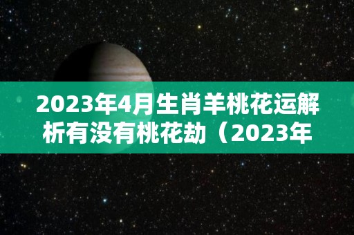 2023年4月生肖羊桃花运解析有没有桃花劫（2023年的羊）