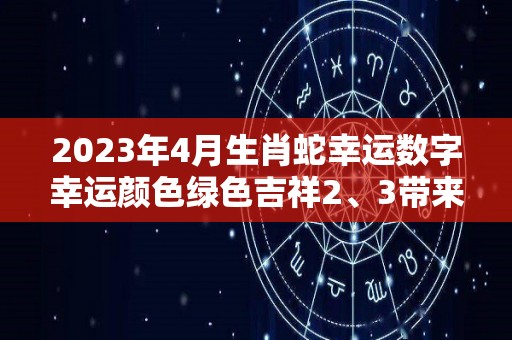2023年4月生肖蛇幸运数字幸运颜色绿色吉祥2、3带来福气（生肖蛇在2021年3月份运）