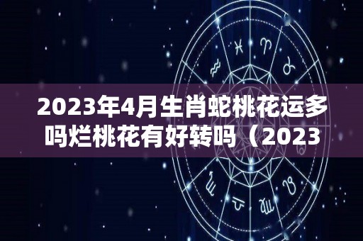 2023年4月生肖蛇桃花运多吗烂桃花有好转吗（2023年属蛇运势）