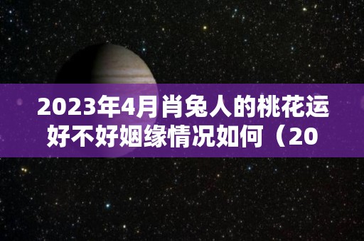 2023年4月肖兔人的桃花运好不好姻缘情况如何（2023年三月的兔子）
