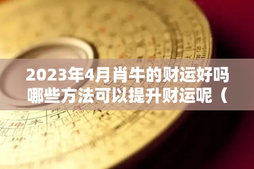 2023年4月肖牛的财运好吗哪些方法可以提升财运呢（2023年属牛每月运程）