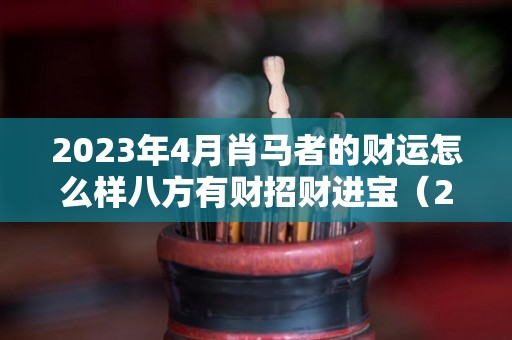 2023年4月肖马者的财运怎么样八方有财招财进宝（2024年属马人的全年每月运势）