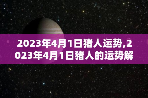 2023年4月1日猪人运势,2023年4月1日猪人的运势解析