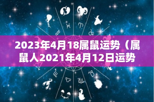 2023年4月18属鼠运势（属鼠人2021年4月12日运势）