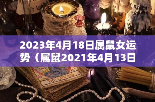 2023年4月18日属鼠女运势（属鼠2021年4月13日运势）
