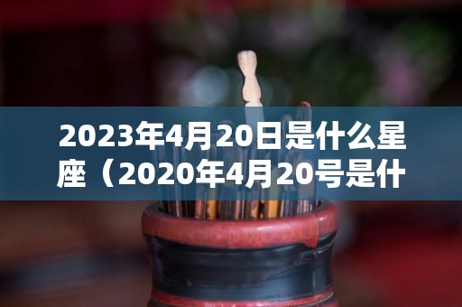 2023年4月20日是什么星座（2020年4月20号是什么星座的）
