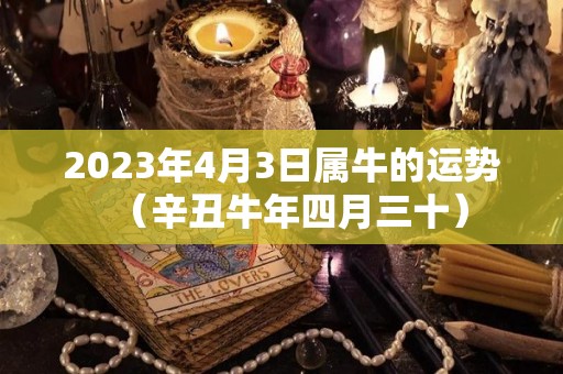 2023年4月3日属牛的运势（辛丑牛年四月三十）