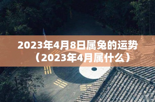 2023年4月8日属兔的运势（2023年4月属什么）