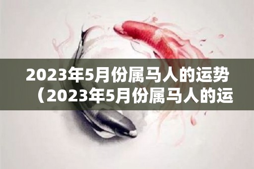 2023年5月份属马人的运势（2023年5月份属马人的运势如何）