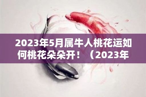 2023年5月属牛人桃花运如何桃花朵朵开！（2023年属牛的感情婚姻运势）