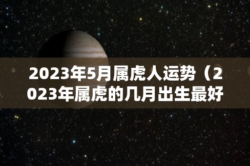 2023年5月属虎人运势（2023年属虎的几月出生最好）