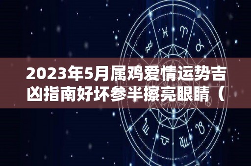 2023年5月属鸡爱情运势吉凶指南好坏参半擦亮眼睛（5月23日属鸡人）