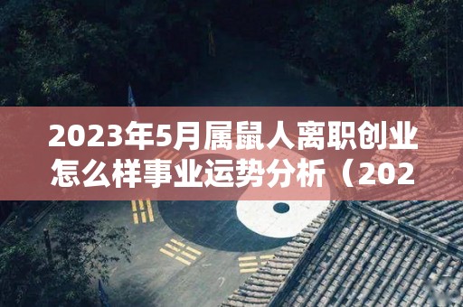 2023年5月属鼠人离职创业怎么样事业运势分析（2023年属鼠人的全年运势）