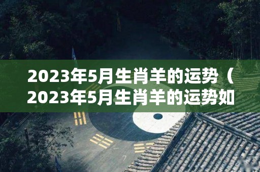 2023年5月生肖羊的运势（2023年5月生肖羊的运势如何）
