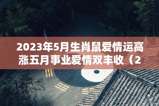 2023年5月生肖鼠爱情运高涨五月事业爱情双丰收（2023年属鼠）
