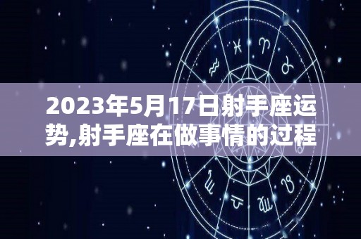 2023年5月17日射手座运势,射手座在做事情的过程中会有哪些表现？