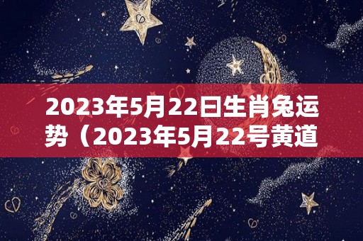 2023年5月22曰生肖兔运势（2023年5月22号黄道吉日）