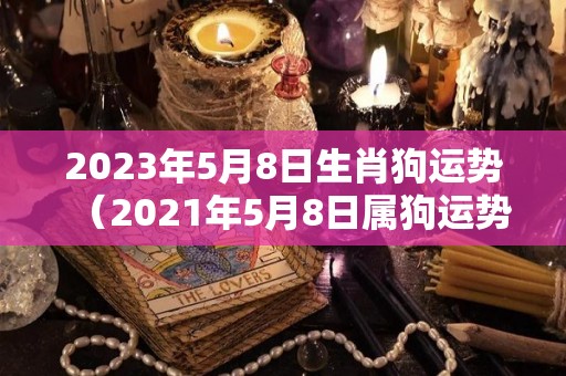 2023年5月8日生肖狗运势（2021年5月8日属狗运势）