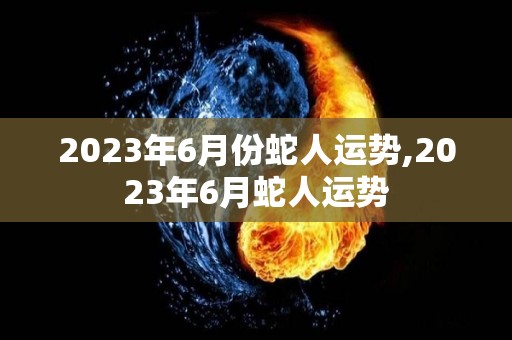 2023年6月份蛇人运势,2023年6月蛇人运势