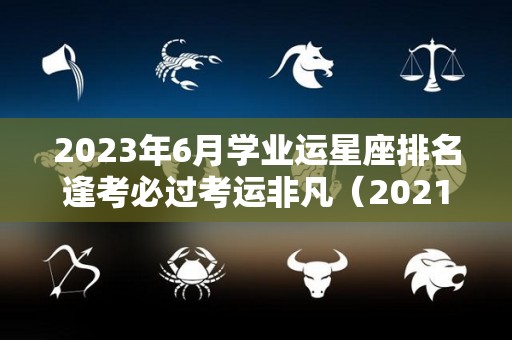 2023年6月学业运星座排名逢考必过考运非凡（2021年下半年学业运最好的星座）