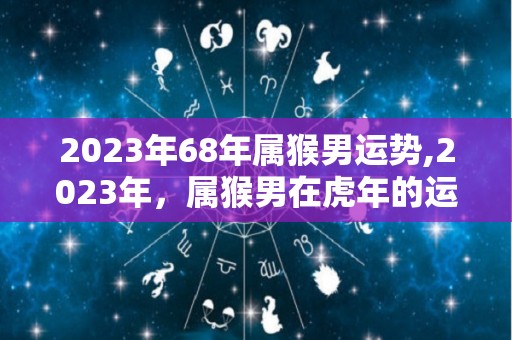 2023年68年属猴男运势,2023年，属猴男在虎年的运势一般，在虎年运势一般