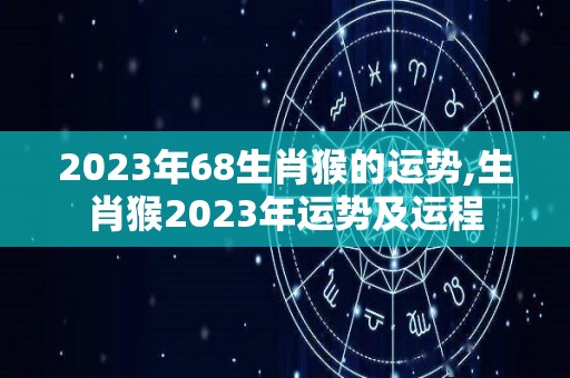 2023年68生肖猴的运势,生肖猴2023年运势及运程