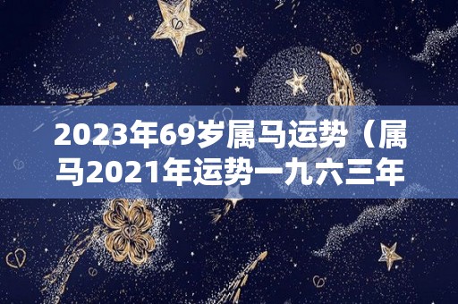 2023年69岁属马运势（属马2021年运势一九六三年的）