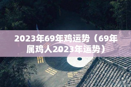 2023年69年鸡运势（69年属鸡人2023年运势）