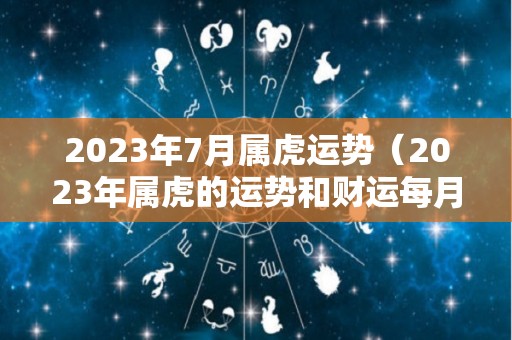 2023年7月属虎运势（2023年属虎的运势和财运每月运势）