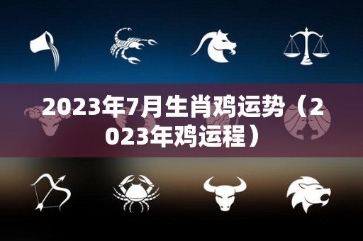 2023年7月生肖鸡运势（2023年鸡运程）