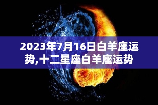 2023年7月16日白羊座运势,十二星座白羊座运势