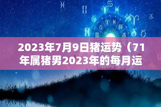 2023年7月9日猪运势（71年属猪男2023年的每月运势）