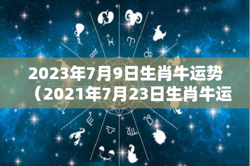 2023年7月9日生肖牛运势（2021年7月23日生肖牛运势）