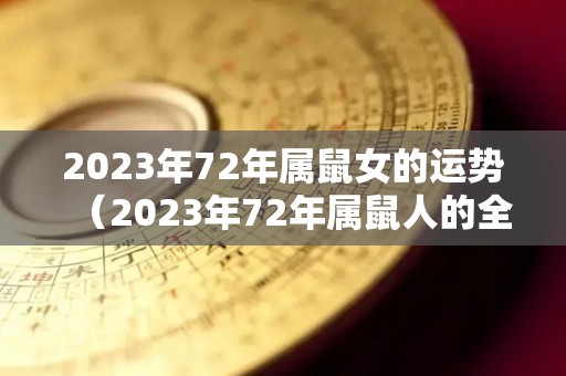 2023年72年属鼠女的运势（2023年72年属鼠人的全年运势）