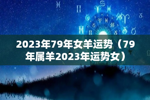 2023年79年女羊运势（79年属羊2023年运势女）