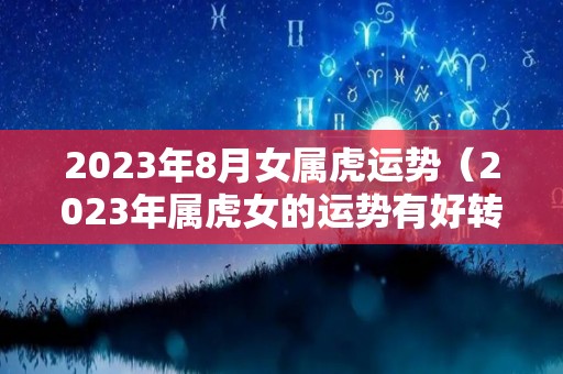 2023年8月女属虎运势（2023年属虎女的运势有好转吗）