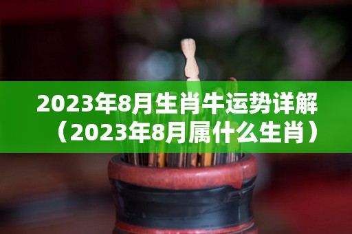 2023年8月生肖牛运势详解（2023年8月属什么生肖）