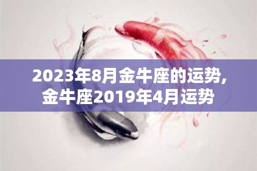 2023年8月金牛座的运势,金牛座2019年4月运势