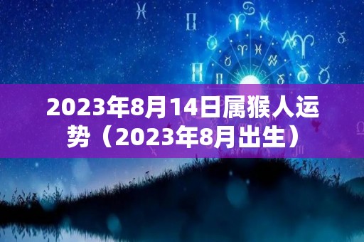 2023年8月14日属猴人运势（2023年8月出生）