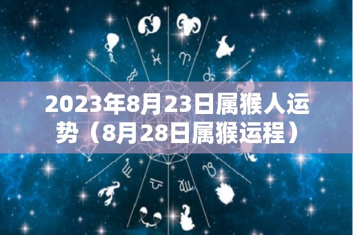 2023年8月23日属猴人运势（8月28日属猴运程）