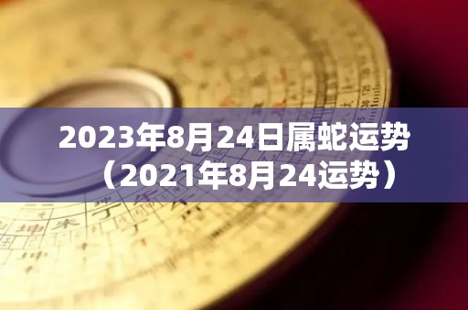 2023年8月24日属蛇运势（2021年8月24运势）