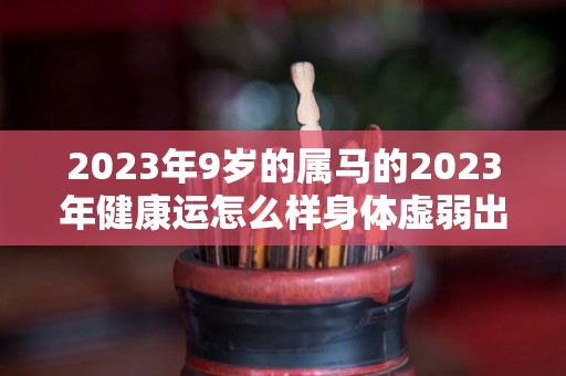 2023年9岁的属马的2023年健康运怎么样身体虚弱出现肠胃问题（2023年生肖马的全年运势）
