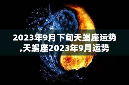 2023年9月下旬天蝎座运势,天蝎座2023年9月运势